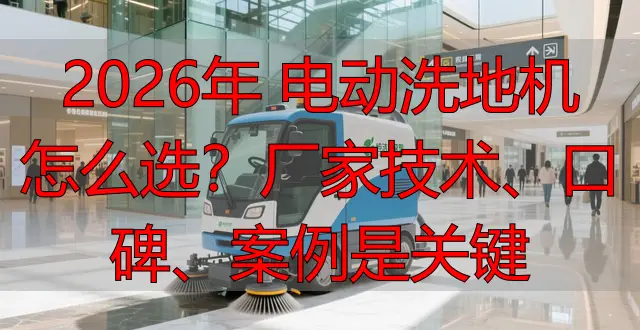 2026年 電動洗地機怎么選？廠家技術、口碑、案例是關鍵